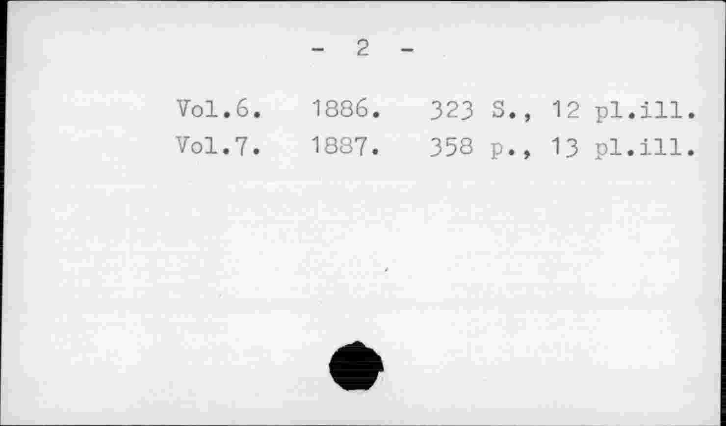 ﻿- 2 -
Vol.6.	1886.	323 S., 12 pl.ill.
Vol.7.	1887.	358 p., 13 pl.ill.